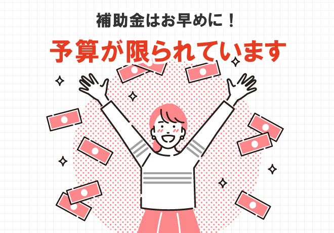 補助金はお早めに！予算が限られています