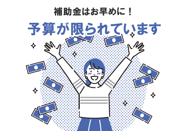 補助金はお早めに！予算が限られています