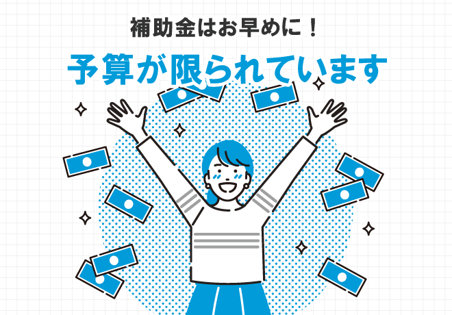 補助金はお早めに!予算が限られています